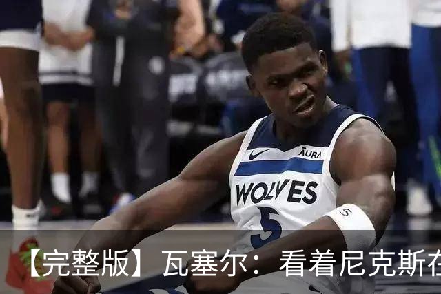 【完整版】瓦塞尔：看着尼克斯在我们的主场狂欢真的很痛苦