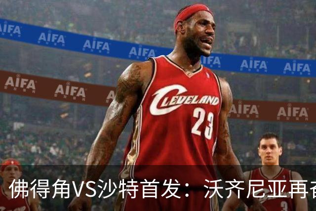 佛得角VS沙特首发：沃齐尼亚再奋力一搏 布赖坎登场