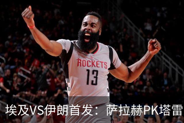 埃及VS伊朗首发：萨拉赫PK塔雷米 特雷泽盖先发马尔穆什替补