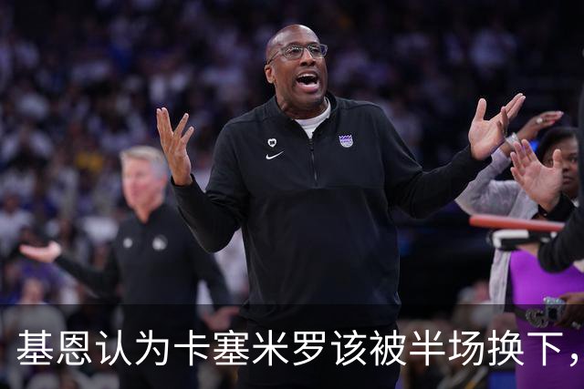 基恩认为卡塞米罗该被半场换下，被进球打脸后改口：他抢点太棒了