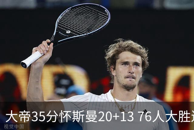 大帝35分怀斯曼20+13 76人大胜送活塞22连败