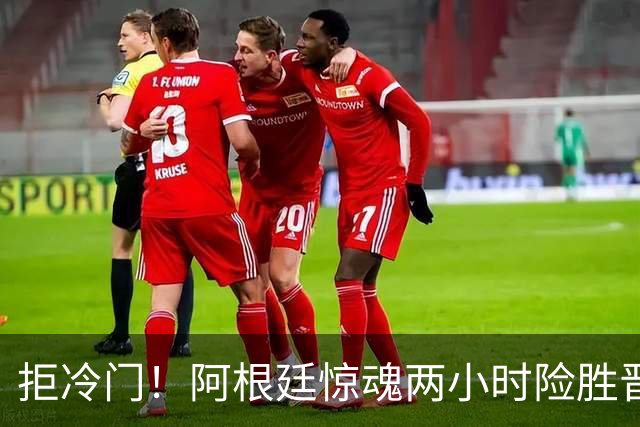 拒冷门！阿根廷惊魂两小时险胜晋级 这么踢保送签也不稳