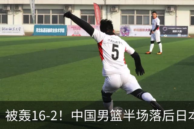被轰16-2！中国男篮半场落后日本10分：贺希宁10分 杨瀚森5分2犯规
