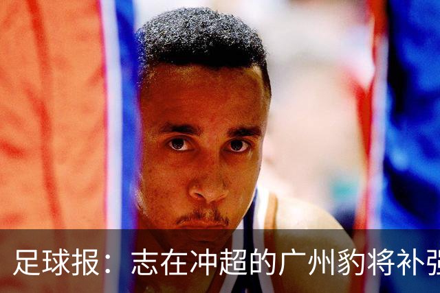 足球报：志在冲超的广州豹将补强锋线，正与目标外援前锋洽谈
