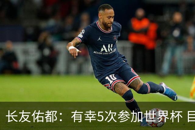 长友佑都：有幸5次参加世界杯 目前还没有做未来规划有可能退役