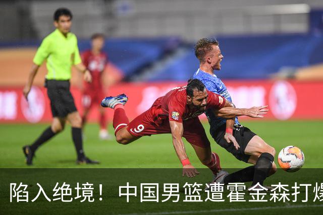 陷入绝境！中国男篮遭霍金森打爆 末轮不胜将无缘世界杯